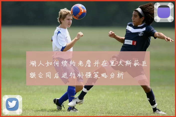 湖人如何续约老詹并在里夫斯获巨额合同后进行补强策略分析