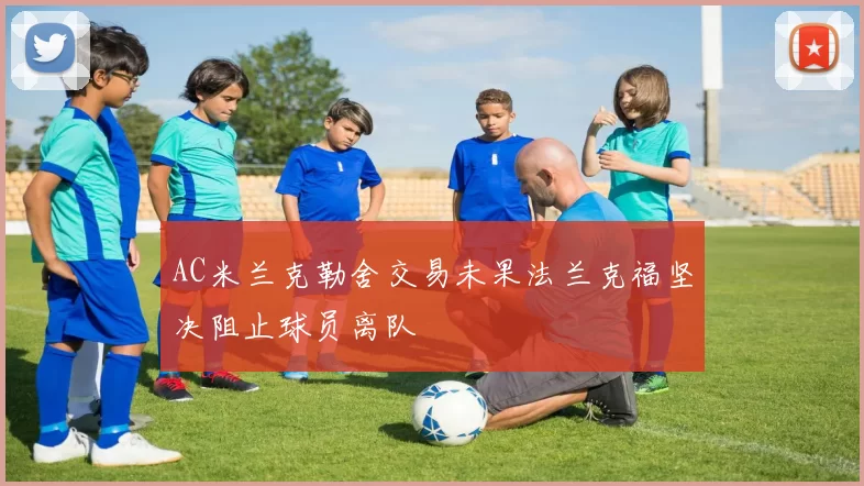 AC米兰克勒舍交易未果法兰克福坚决阻止球员离队