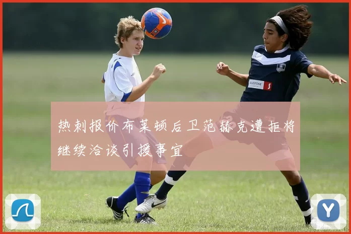 热刺报价布莱顿后卫范赫克遭拒将继续洽谈引援事宜