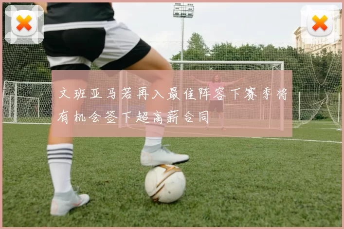 文班亚马若再入最佳阵容下赛季将有机会签下超高薪合同