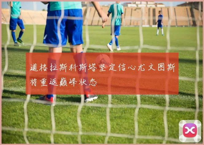 道格拉斯科斯塔坚定信心尤文图斯将重返巅峰状态