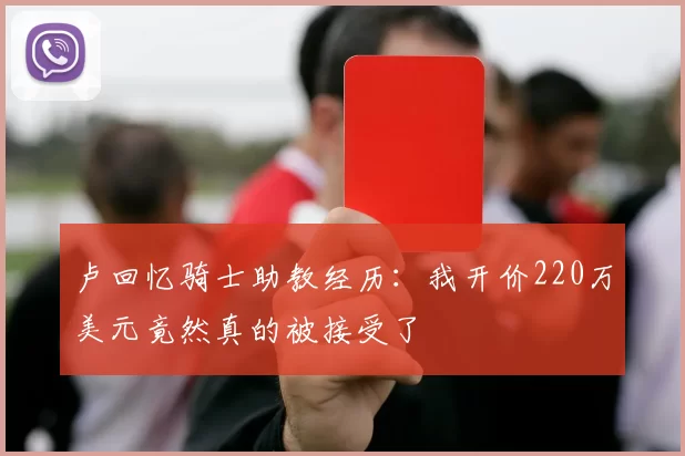 卢回忆骑士助教经历：我开价220万美元竟然真的被接受了