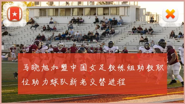 马晓旭加盟中国女足教练组助教职位助力球队新老交替进程