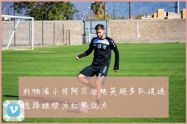 利物浦小将阿贝拒绝英超多队追逐选择继续为红军效力