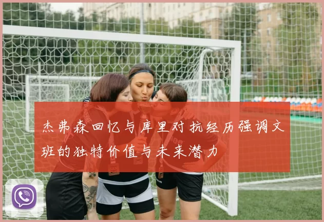 杰弗森回忆与库里对抗经历强调文班的独特价值与未来潜力