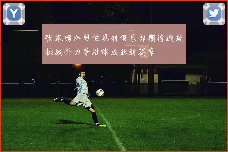 张家鸣加盟伯恩利俱乐部期待迎接挑战并力争进球成就新篇章