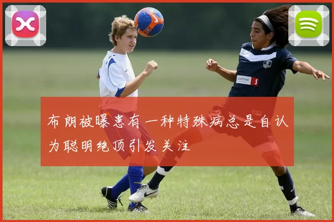 布朗被曝患有一种特殊病总是自认为聪明绝顶引发关注