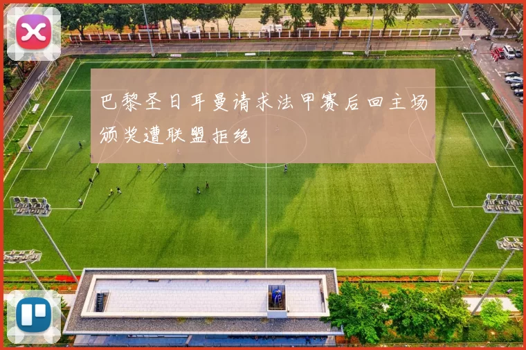 巴黎圣日耳曼请求法甲赛后回主场颁奖遭联盟拒绝