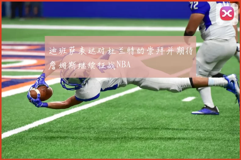 迪班萨表达对杜兰特的崇拜并期待詹姆斯继续征战NBA