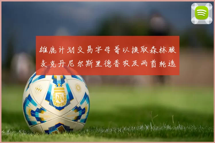 雄鹿计划交易字母哥以换取森林狼麦克丹尼尔斯里德香农及两首轮选秀权